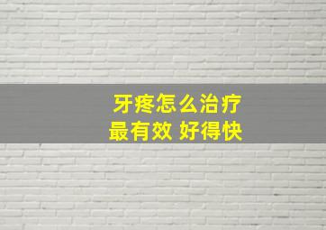 牙疼怎么治疗最有效 好得快